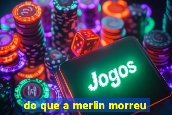 do que a merlin morreu